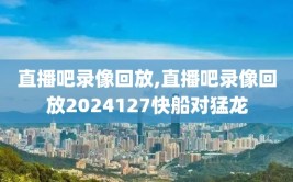 直播吧录像回放,直播吧录像回放2024127快船对猛龙