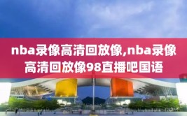 nba录像高清回放像,nba录像高清回放像98直播吧国语