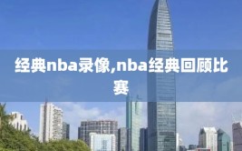 经典nba录像,nba经典回顾比赛