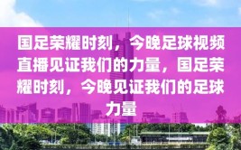 国足荣耀时刻，今晚足球视频直播见证我们的力量，国足荣耀时刻，今晚见证我们的足球力量