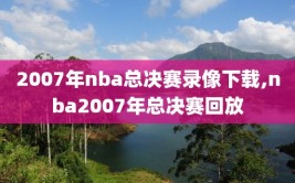 2007年nba总决赛录像下载,nba2007年总决赛回放