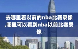 去哪里看以前的nba比赛录像,哪里可以看到nba以前比赛录像