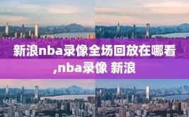 新浪nba录像全场回放在哪看,nba录像 新浪