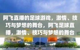 阿飞直播的足球游戏，激情、技巧与梦想的舞台，阿飞足球直播，激情、技巧与梦想的舞台