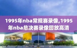 1995年nba常规赛录像,1995年nba总决赛录像回放高清