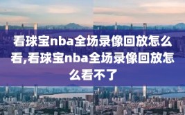 看球宝nba全场录像回放怎么看,看球宝nba全场录像回放怎么看不了