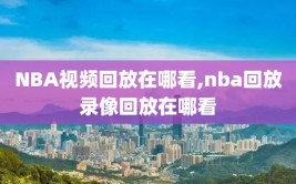 NBA视频回放在哪看,nba回放录像回放在哪看