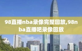 98直播nba录像完整回放,98nba直播吧录像回放