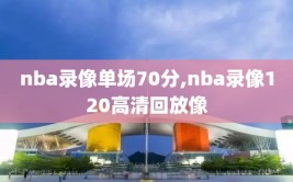 nba录像单场70分,nba录像120高清回放像