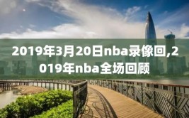 2019年3月20日nba录像回,2019年nba全场回顾