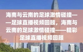 海南与云南的足球激情碰撞——足球直播视频回顾，海南与云南的足球激情碰撞——精彩足球直播视频回顾