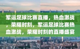 军运足球比赛直播，热血激战，荣耀时刻，军运足球比赛热血激战，荣耀时刻的直播盛宴