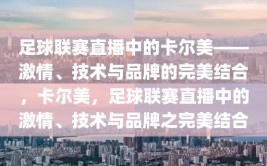 足球联赛直播中的卡尔美——激情、技术与品牌的完美结合，卡尔美，足球联赛直播中的激情、技术与品牌之完美结合