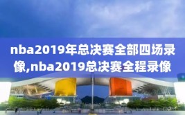 nba2019年总决赛全部四场录像,nba2019总决赛全程录像