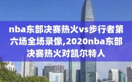 nba东部决赛热火vs步行者第六场全场录像,2020nba东部决赛热火对凯尔特人