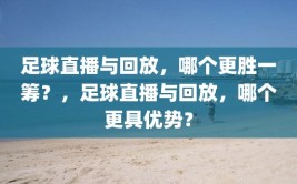 足球直播与回放，哪个更胜一筹？，足球直播与回放，哪个更具优势？