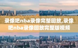 录像吧nba录像完整回放,录像吧nba录像回放完整版视频