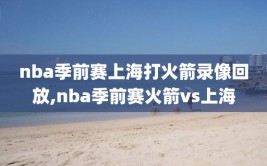 nba季前赛上海打火箭录像回放,nba季前赛火箭vs上海