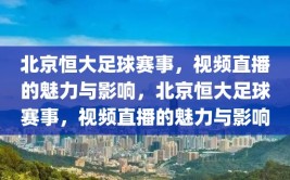 北京恒大足球赛事，视频直播的魅力与影响，北京恒大足球赛事，视频直播的魅力与影响