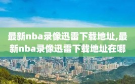 最新nba录像迅雷下载地址,最新nba录像迅雷下载地址在哪