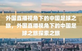 外国直播视角下的中国足球之旅，外国直播视角下的中国足球之旅探索之旅