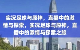 实况足球与原神，直播中的激情与探索，实况足球与原神，直播中的激情与探索之旅