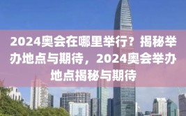 2024奥会在哪里举行？揭秘举办地点与期待，2024奥会举办地点揭秘与期待