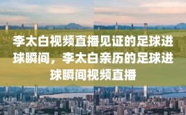 李太白视频直播见证的足球进球瞬间，李太白亲历的足球进球瞬间视频直播