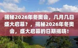 揭秘2026年冬奥会，几月几日盛大启幕？，揭秘2026年冬奥会，盛大启幕的日期揭晓！