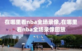 在哪里看nba全场录像,在哪里看nba全场录像回放