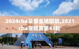 2024cba录像全场回放,2021cba常规赛第43轮