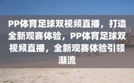 PP体育足球双视频直播，打造全新观赛体验，PP体育足球双视频直播，全新观赛体验引领潮流