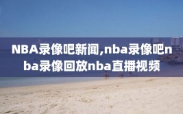 NBA录像吧新闻,nba录像吧nba录像回放nba直播视频