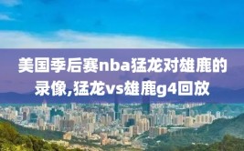 美国季后赛nba猛龙对雄鹿的录像,猛龙vs雄鹿g4回放