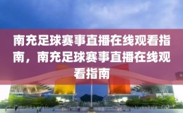 南充足球赛事直播在线观看指南，南充足球赛事直播在线观看指南