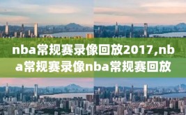 nba常规赛录像回放2017,nba常规赛录像nba常规赛回放