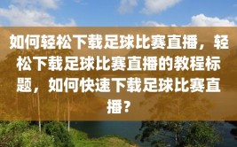 如何轻松下载足球比赛直播，轻松下载足球比赛直播的教程标题，如何快速下载足球比赛直播？