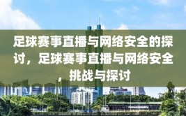 足球赛事直播与网络安全的探讨，足球赛事直播与网络安全，挑战与探讨