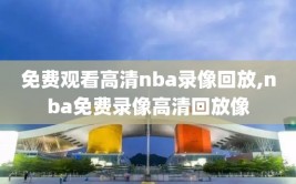 免费观看高清nba录像回放,nba免费录像高清回放像