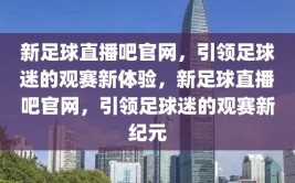 新足球直播吧官网，引领足球迷的观赛新体验，新足球直播吧官网，引领足球迷的观赛新纪元