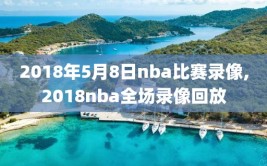 2018年5月8日nba比赛录像,2018nba全场录像回放