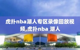 虎扑nba湖人专区录像回放视频,虎扑nba 湖人