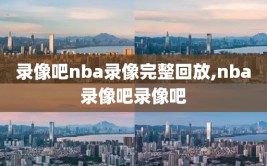 录像吧nba录像完整回放,nba录像吧录像吧