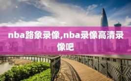 nba路象录像,nba录像高清录像吧