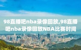 98直播吧nba录像回放,98直播吧nba录像回放NBA比赛时间