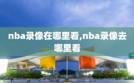 nba录像在哪里看,nba录像去哪里看