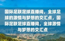 国际足联足球直播间，全球足球的激情与梦想的交汇点，国际足联足球直播间，全球激情与梦想的交汇点