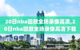 20日nba回放全场录像高清,20日nba回放全场录像高清下载