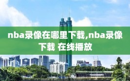 nba录像在哪里下载,nba录像下载 在线播放