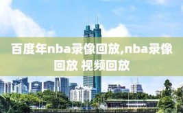 百度年nba录像回放,nba录像回放 视频回放